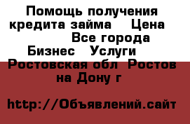 Помощь получения кредита,займа. › Цена ­ 1 000 - Все города Бизнес » Услуги   . Ростовская обл.,Ростов-на-Дону г.